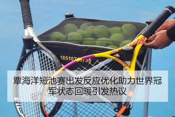 覃海洋短池赛出发反应优化助力世界冠军状态回暖引发热议
